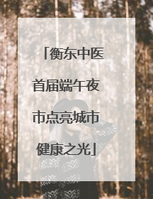 衡东中医首届端午夜市点亮城市健康之光