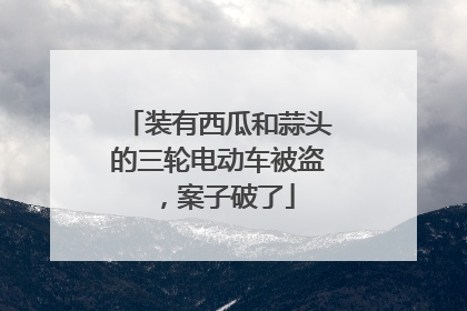 装有西瓜和蒜头的三轮电动车被盗，案子破了