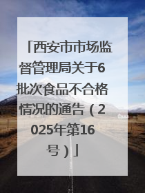 西安市市场监督管理局关于6批次食品不合格情况的通告（2025年第16号）