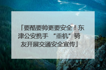 要酷要帅更要安全！东津公安携手 “重机”骑友开展交通安全宣传
