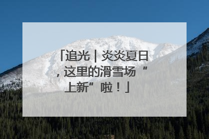 追光｜炎炎夏日，这里的滑雪场“上新”啦！