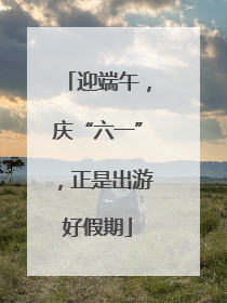 迎端午，庆“六一”，正是出游好假期