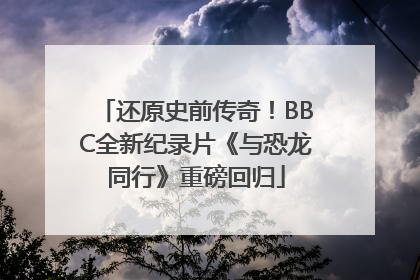 还原史前传奇！BBC全新纪录片《与恐龙同行》重磅回归
