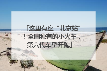 这里有座“北京站”！全国独有的小火车，第六代车型开跑