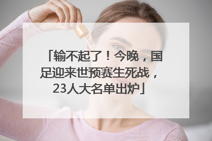 输不起了！今晚，国足迎来世预赛生死战，23人大名单出炉