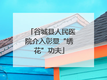 谷城县人民医院介入彰显“绣花”功夫