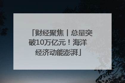 财经聚焦丨总量突破10万亿元！海洋经济动能澎湃