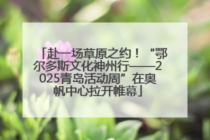 赴一场草原之约！“鄂尔多斯文化神州行——2025青岛活动周”在奥帆中心拉开帷幕