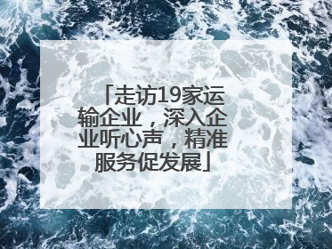 走访19家运输企业，深入企业听心声，精准服务促发展