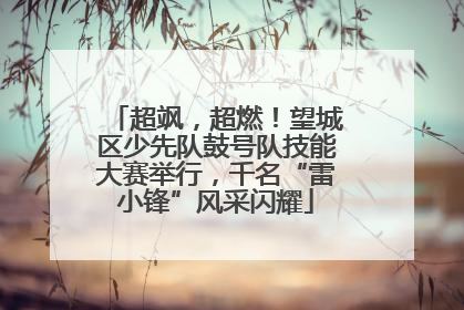超飒，超燃！望城区少先队鼓号队技能大赛举行，千名“雷小锋”风采闪耀