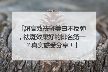 超高效祛斑美白不反弹，祛斑效果好的排名第一？真实感受分享！