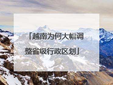 越南为何大幅调整省级行政区划