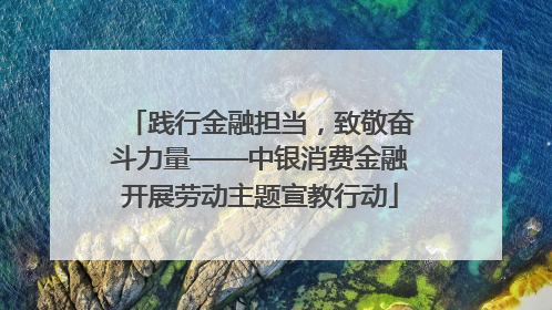 践行金融担当，致敬奋斗力量——中银消费金融开展劳动主题宣教行动