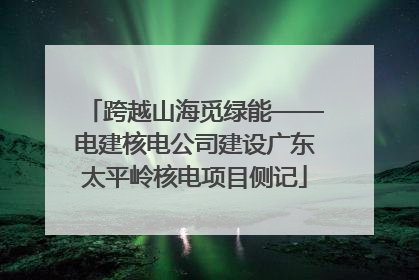 跨越山海觅绿能——电建核电公司建设广东太平岭核电项目侧记
