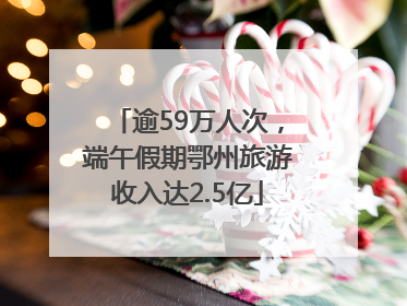 逾59万人次，端午假期鄂州旅游收入达2.5亿