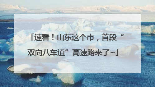 速看！山东这个市，首段“双向八车道”高速路来了~