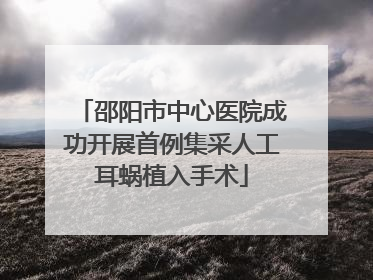 邵阳市中心医院成功开展首例集采人工耳蜗植入手术