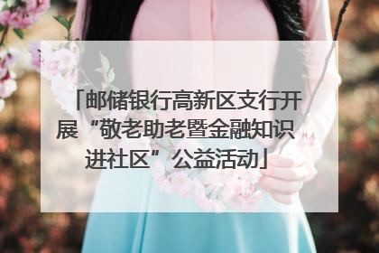 邮储银行高新区支行开展“敬老助老暨金融知识进社区”公益活动