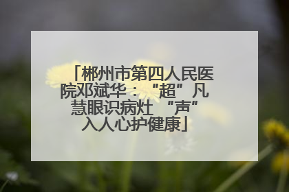 郴州市第四人民医院邓斌华：“超”凡慧眼识病灶 “声”入人心护健康