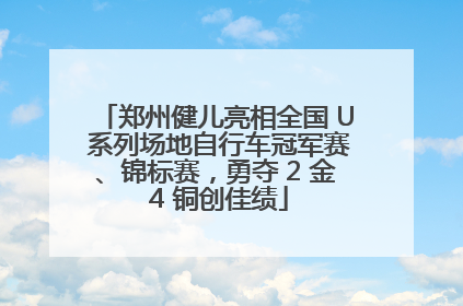 郑州健儿亮相全国 U 系列场地自行车冠军赛、锦标赛，勇夺 2 金 4 铜创佳绩