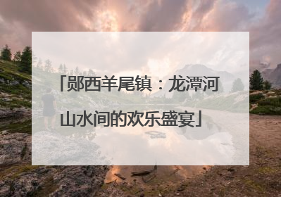郧西羊尾镇：龙潭河山水间的欢乐盛宴