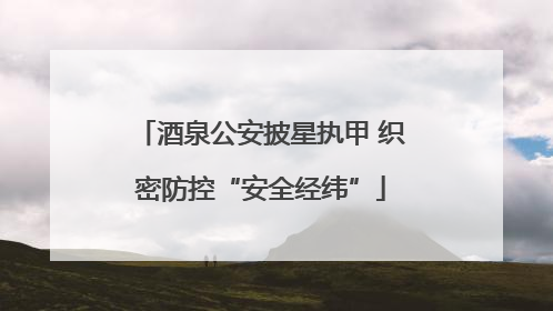 酒泉公安披星执甲 织密防控“安全经纬”