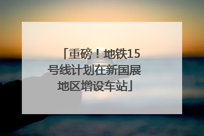 重磅！地铁15号线计划在新国展地区增设车站