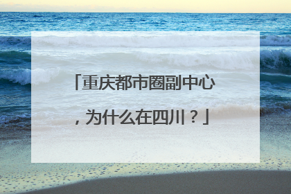 重庆都市圈副中心，为什么在四川？