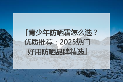 青少年防晒霜怎么选？优质推荐：2025热门好用防晒品牌精选