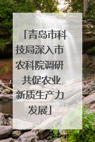 青岛市科技局深入市农科院调研 共促农业新质生产力发展
