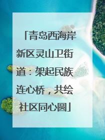 青岛西海岸新区灵山卫街道：架起民族连心桥，共绘社区同心圆