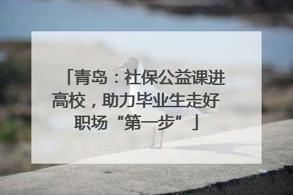 青岛：社保公益课进高校，助力毕业生走好职场“第一步”