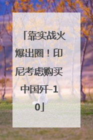 靠实战火爆出圈！印尼考虑购买中国歼-10