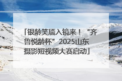 银龄笑靥入镜来！“齐鲁悦龄杯”2025山东摄影短视频大赛启动