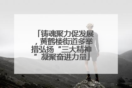 铸魂聚力促发展，黄鹤楼街道多举措弘扬“三大精神”凝聚奋进力量