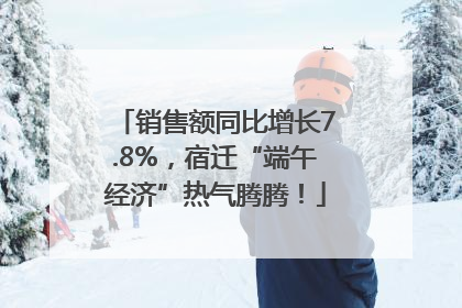 销售额同比增长7.8%，宿迁“端午经济”热气腾腾！