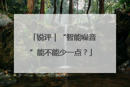 锐评｜“智能噪音”能不能少一点？