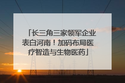 长三角三家领军企业表白河南！加码布局医疗智造与生物医药