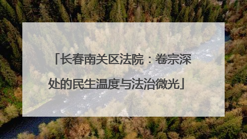 长春南关区法院：卷宗深处的民生温度与法治微光