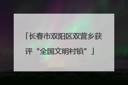 长春市双阳区双营乡获评“全国文明村镇”