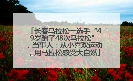 长春马拉松一选手“49岁跑了48次马拉松”，当事人：从小喜欢运动，用马拉松感受大自然