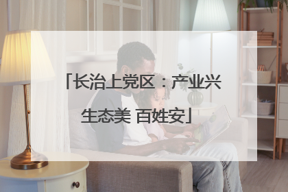 长治上党区：产业兴 生态美 百姓安