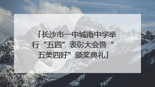 长沙市一中城南中学举行“五四”表彰大会暨“五美四好”颁奖典礼