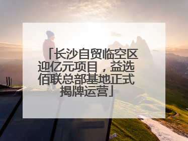 长沙自贸临空区迎亿元项目，益选佰联总部基地正式揭牌运营