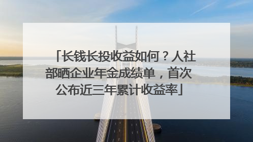长钱长投收益如何？人社部晒企业年金成绩单，首次公布近三年累计收益率