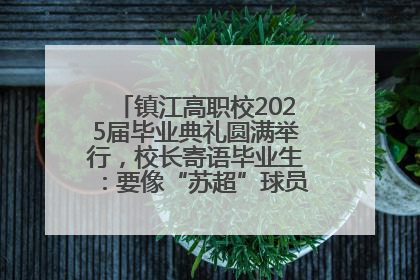 镇江高职校2025届毕业典礼圆满举行，校长寄语毕业生：要像“苏超”球员一样永不放弃