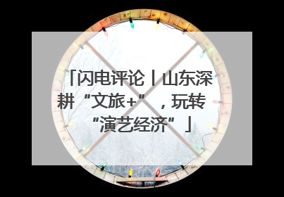 闪电评论丨山东深耕“文旅+”，玩转“演艺经济”