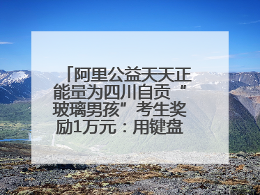 阿里公益天天正能量为四川自贡“玻璃男孩”考生奖励1万元：用键盘继续书写不设限的人生