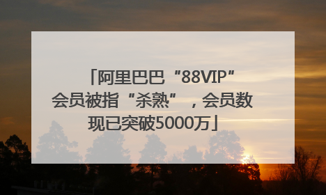 阿里巴巴“88VIP”会员被指“杀熟”，会员数现已突破5000万