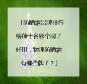 防晒霜品牌排行榜前十名哪个牌子好用，物理防晒霜有哪些牌子？